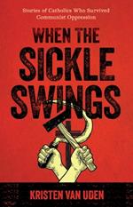 When the Sickle Swings: Stories of Catholics Who Survived Communist Oppression