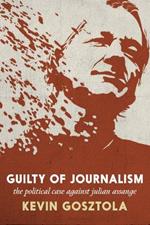 Guilty of Journalism: The Political Prosecution of Julian Assange