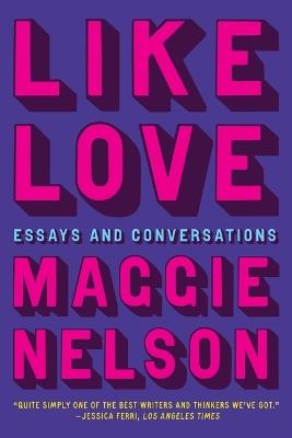 Like Love: Essays and Conversations - Maggie Nelson - cover