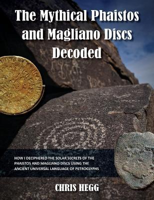 The Mythical Phaistos and Magliano Discs Decoded: How I Deciphered the Solar Secrets of the Phaistos and Magliano Discs Using the Ancient Universal Language of Petroglyphs - Chris Hegg - cover