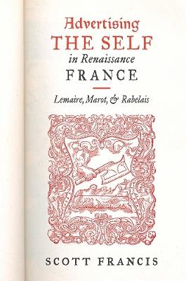 Advertising the Self in Renaissance France: Lemaire, Marot, and Rabelais - Scott Francis - cover