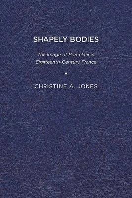 Shapely Bodies: The Image of Porcelain in Eighteenth-Century France - Christine A. Jones - cover