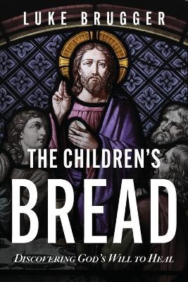 The Children's Bread: Discovering God's Will to Heal - Luke Brugger - cover