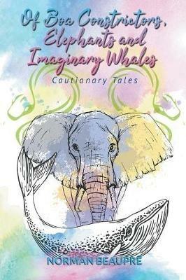 Of Boa Constrictors, Elephants and Imaginary Whales: Cautionary Tales - Norman Beaupre - cover