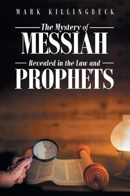 The Mystery of Messiah: Revealed in the Law and Prophets - Mark Killingbeck - cover