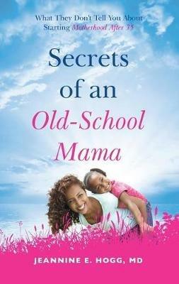 Secrets of an Old-School Mama: What They Don't Tell You About Starting Your Motherhood After 35 - Jeannine Hogg - cover