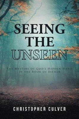 Seeing the Unseen: The Mystery of God's Hidden Hand in the Book of Esther - Christopher Culver - cover