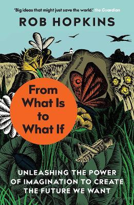 From What Is to What If: Unleashing the Power of Imagination to Create the Future We Want - Rob Hopkins - cover