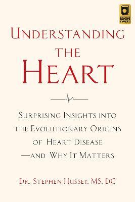 Understanding the Heart: Surprising Insights into the Evolutionary Origins of Heart Disease-and Why It Matters - Stephen Hussey - cover