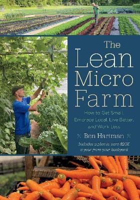 The Lean Micro Farm: How to Get Small, Embrace Local, Live Better, and Work Less - Ben Hartman - cover