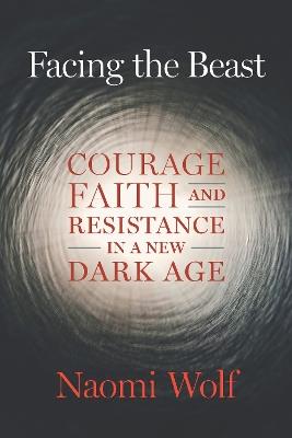 Facing the Beast: Courage, Faith, and Resistance in a New Dark Age - Naomi Wolf - cover