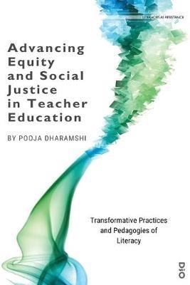 Advancing Equity and Social Justice in Teacher: Transformative Practices and Pedagogies of Literacy - Pooja Dharamshi - cover