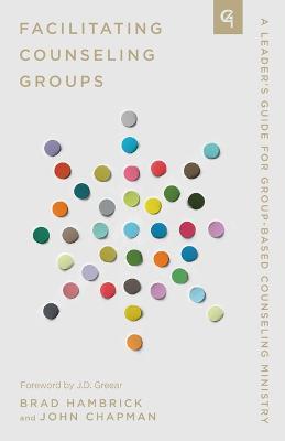 Facilitating Counseling Groups: A Leader's Guide for Group-Based Counseling Ministry - John Chapman,Brad Hambrick - cover