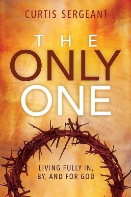 The Only One: Living Fully In, By, and for God - Curtis Sergeant - cover