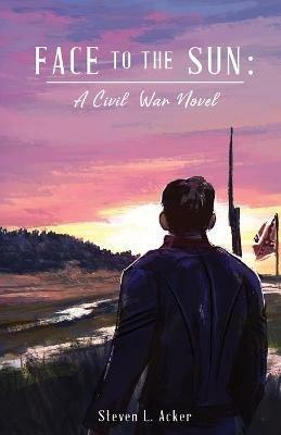 Face to the Sun: A Civil War Novel - Steven L Acker - cover