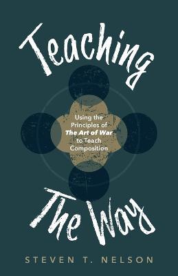 Teaching the Way: Using the Principles of The Art of War to Teach Composition - Steven T Nelson - cover