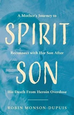 Spirit Son: A Mother's Journey to Reconnect with Her Son After His Death From Heroin Overdose - Robin Monson-Dupuis - cover