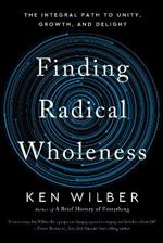 Finding Radical Wholeness: The Integral Path to Unity, Growth, and Delight