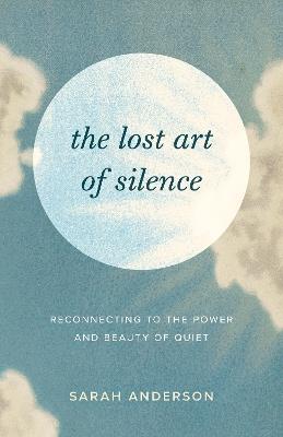 The Lost Art of Silence: Reconnecting to the Power and Beauty of Quiet - Sarah Anderson - cover