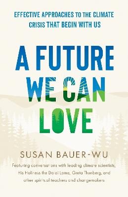 Future We Can Love,A: Effective Approaches to the Climate Crisis That Begin with Us - Susan Bauer-Wu - cover