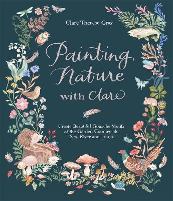Painting Nature with Clare: Create Beautiful Gouache Motifs of the Garden, Countryside, Sea, River and Forest - Clare Therese Gray - cover