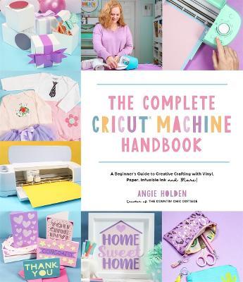 The Complete Cricut Machine Handbook: A Beginner's Guide to Creative Crafting with Vinyl, Paper, Infusible Ink and More! - Angie Holden - cover