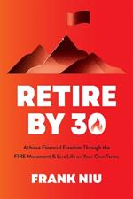 Retire by 30: Achieve Financial Freedom through the FIRE Movement and Live Life on Your Own Terms