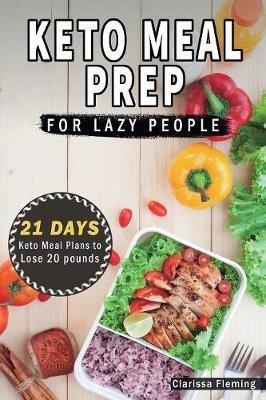 Keto Meal Prep For Lazy People: 21-Day Ketogenic Meal Plan to Lose 15 Pounds (40 Delicious Keto Made Easy Recipes Plus Tips And Tricks For Beginners All In One Cookbook! Start This Diet Today!) - Clarissa Fleming - cover
