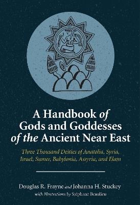 A Handbook of Gods and Goddesses of the Ancient Near East: Three Thousand Deities of Anatolia, Syria, Israel, Sumer, Babylonia, Assyria, and Elam - Douglas R. Frayne,Johanna H. Stuckey - cover