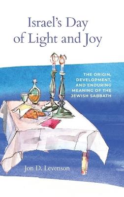 Israel’s Day of Light and Joy: The Origin, Development, and Enduring Meaning of the Jewish Sabbath - Jon D. Levenson - cover