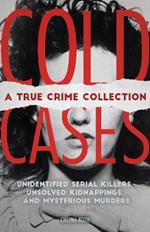 Cold Cases: A True Crime Collection: Unidentified Serial Killers, Unsolved Kidnappings, and Mysterious Murders (Including the Zodiac Killer, Natalee Holloway's Disappearance, the Golden State Killer and More)