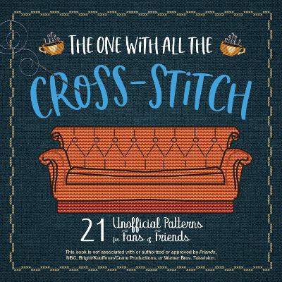 The One With All The Cross-stitch: 21 Unofficial Patterns for Fans of Friends - Editors of Ulysses Press - cover