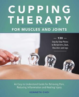 Cupping Therapy For Muscles And Joints: An Easy-to-Understand Guide for Relieving Pain, Reducing Inflammation and Healing Injury - Kenneth Choi - cover