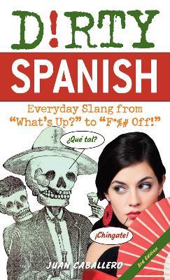 Dirty Spanish: Third Edition: Everyday Slang from 'What's Up?' to 'F*%# Off!' - Juan Caballero - cover