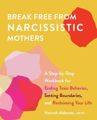 Break Free From Narcissistic Mothers: A Step-by-Step Workbook for Ending Toxic Behavior, Setting Boundaries, and Reclaiming Your Life - Hannah Alderete - cover