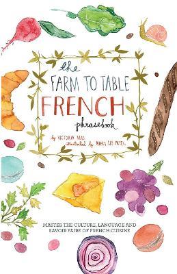 The Farm To Table French Phrasebook: Master the Culture, Language and Savoir Faire of French Cuisine - Victoria Mas - cover
