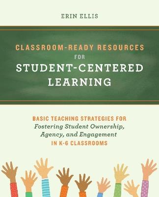 Classroom-ready Resources For Student-centered Learning: Basic Teaching Strategies for Fostering Student Ownership, Agency, and Engagement in K-6 Classrooms - Erin Ellis - cover