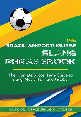 The Brazilian-portuguese Slang Phrasebook: The Ultimate Soccer Fan's Guide to Slang, Music, Fun and Futebol - Alice Rose,Jadson Cacador,Nati Vale - cover