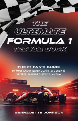 The Ultimate Formula 1 Trivia Book: The F1 Fan's Guide to Must-Know Terminology, Legendary Drivers, Famous Circuits, and More (Including Facts on Lewis Hamilton, Michael Schumacher, Max Verstappen, and More Legendary Champions) - Bernadette Johnson - cover