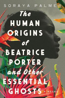The Human Origins of Beatrice Porter and Other Essential Ghosts: A Novel - Soraya Palmer - cover