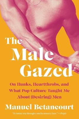 The Male Gazed: On Hunks, Heartthrobs, and What Pop Culture Taught Me About (Desiring) Men - Manuel Betancourt - cover