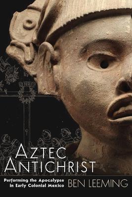 Aztec Antichrist: Performing the Apocalypse in Early Colonial Mexico Volume 1 - cover