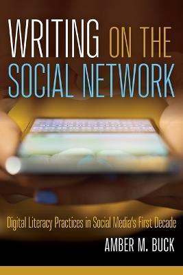 Writing on the Social Network: Digital Literacy Practices in Social Media's First Decade - Amber M Buck - cover