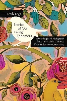 Stories of Our Living Ephemera: Storytelling Methodologies in the Archives of the Cherokee National Seminaries, 1846-1907 - Emily Legg - cover