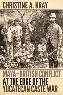 Maya-British Conflict at the Edge of the Yucatecan Caste War - Christine Kray - cover