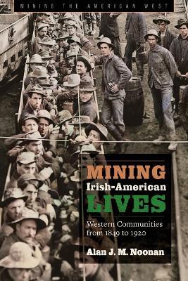 Mining Irish-American Lives: Western Communities from 1849 to 1920 - Alan J. M. Noonan - cover