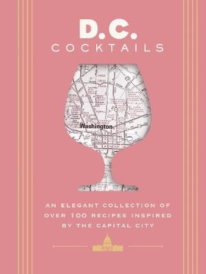 D.C. Cocktails: An Elegant Collection of Over 100 Recipes Inspired by the U.S. Capital - Travis Mitchell - cover