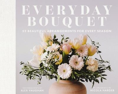 Everyday Bouquet: 52 Beautiful Arrangements for Every Season - Alex Vaughan - cover