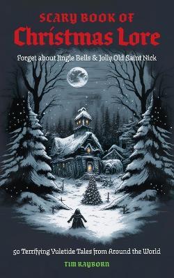The Scary Book of Christmas Lore: 50 Terrifying Yuletide Tales from Around the World - Tim Rayborn - cover