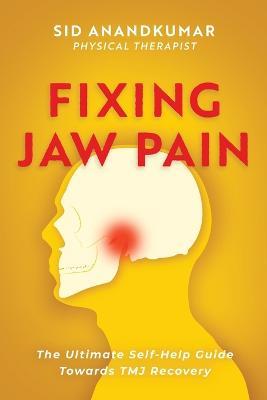 Fixing Jaw Pain: The Ultimate Self-Help Guide Towards TMJ Recovery; Learn Simple Treatments and Take Charge of Your Pain - Sid Anandkumar - cover